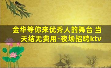 金华等你来优秀人的舞台 当天结无费用-夜场招聘ktv